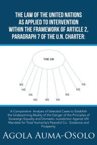 Title: The Law of the United Nations as Applied to Intervention Within the Frame Work of Article 2, Paragraph 7 of the Un Charter: A Comparative Analysis of Selected Cases to Establish the Underpinning Reality of the Danger of the Principles of Sovereign Equalit, Author: Agola Auma-Osolo