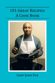 Title: 101 Great Recipes: A Cook Book, Author: Chef John Dye