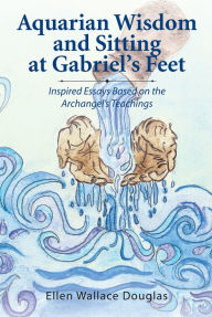 Title: Aquarian Wisdom and Sitting at Gabriel's Feet: Inspired Essays Based on the Archangels Teachings, Author: Ellen Wallace Douglas