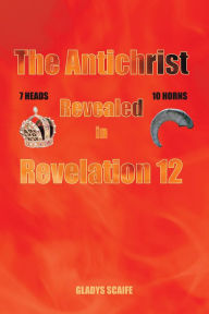 Title: The Antichrist Revealed in Revelation 12, Author: Gladys Scaife