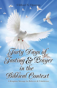 Title: Forty Days of Fasting & Prayer in the Biblical Context: A Kingdom Message for Believers & Unbelievers, Author: Clifford N. Opurum