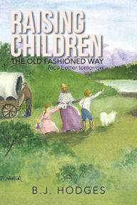 Title: Raising Children the Old Fashioned Way: For a Better Tomorrow, Author: B. J. Hodges