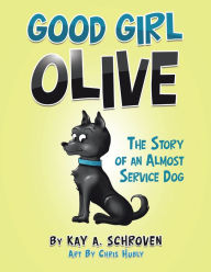 Title: Good Girl Olive: The Story of an Almost Service Dog, Author: Kay A. Schroven