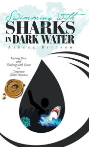 Title: Swimming with Sharks in Dark Water: Having Race and Working with Grace in Corporate White America, Author: Athene Brinson