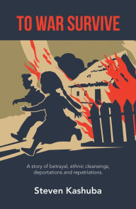 Title: To War Survive: A Story of Betrayal, Ethnic Cleansings, Deportations and Repatriations., Author: Steven Kashuba