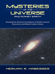 Title: Mysteries of the Universe and Planet Earth: Revealing the Absolute Convergence of Modern Science Discoveries and Biblical Creation History, Author: Herman R. Habegger