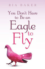 Title: You Don't Have to Be an Eagle to Fly, Author: Ria Baker