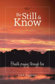 Title: Be Still and Know: Breath Praying Through Loss, Author: Lois R. Hoogeveen