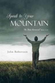 Title: Speak to Your Mountain: Be Thou Removed, Author: John Robertson