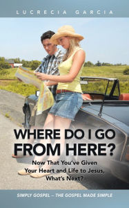 Title: Where Do I Go from Here?: Now That You've Given Your Heart and Life to Jesus, What's Next?, Author: Lucrecia Garcia