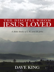 The Disciple Whom Jesus Loved: A Bible Study of I, II, and III John