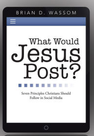 Title: What Would Jesus Post?: Seven Principles Christians Should Follow in Social Media, Author: Brian D. Wassom