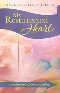 Title: My Resurrected Heart:: A Codependent's Journey to Healing, Author: Diane Vernitsky Jellen