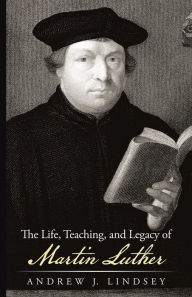 Title: The Life, Teaching, and Legacy of Martin Luther, Author: Andrew J. Lindsey
