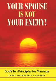 Title: Your Spouse Is Not Your Enemy!: God's Ten Principles for Marriage, Author: Larry & Beverly J Bentley
