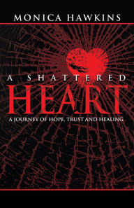 Title: A Shattered Heart: A Journey of Hope, Trust, and Healing, Author: Monica Hawkins