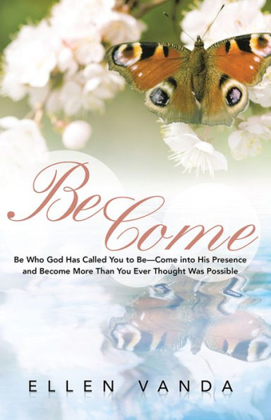 Become: Be Who God Has Called You to Be--Come into His Presence and Become More Than You Ever Thought Was Possible