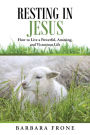 Resting in Jesus: How to Live a Powerful, Amazing, and Victorious Life