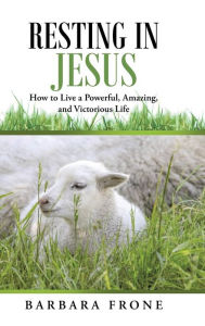 Title: Resting in Jesus: How to Live a Powerful, Amazing, and Victorious Life, Author: Barbara Frone