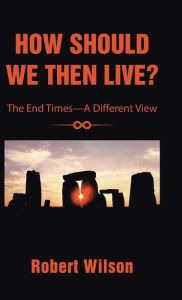 Title: How Should We Then Live?: The End Times-A Different View, Author: Robert Wilson