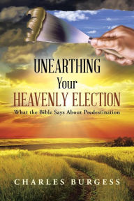 Title: Unearthing Your Heavenly Election: What the Bible Says about Predestination, Author: Charles Burgess