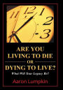 Are You Living to Die or Dying to Live?: What Will Your Legacy Be?