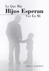 Title: Lo Que MIS Hijos Esperan Ver En Mi: El Concepto Que Los Hijos Tienen de Sus Padres, Author: Jose a Ramirez