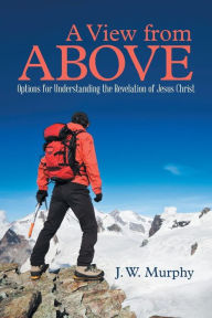 Title: A View from Above: Options for Understanding the Revelation of Jesus Christ, Author: J W Murphy