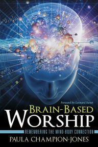 Title: Brain-Based Worship: Remembering the Mind-Body Connection, Author: Paula Champion-Jones