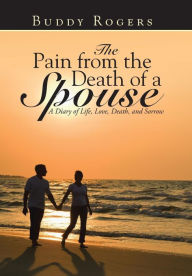 Title: The Pain from the Death of a Spouse: A Diary of Life, Love, Death, and Sorrow, Author: Buddy Rogers