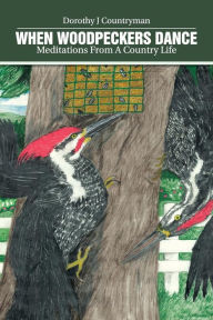 Title: When Woodpeckers Dance: Meditations From A Country Life, Author: Dorothy J Countryman