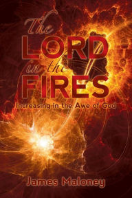 Title: The Lord in the Fires: Increasing in the Awe of God, Author: James Maloney