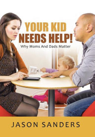 Title: Your Kid Needs Help!: Why Moms And Dads Matter, Author: Jason Sanders