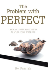 Title: The Problem with Perfect: How to Shift Your Focus to Find Your Purpose, Author: Bo Parrish