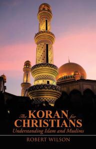 Title: The Koran for Christians: Understanding Islam and Muslims, Author: Robert Wilson