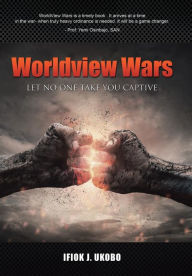 Title: Worldview Wars: Let no one take you captive, Author: Ifiok J Ukobo