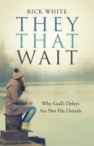 Title: They That Wait: Why God's Delays Are Not His Denials, Author: Rick White