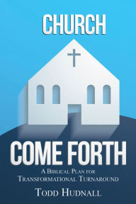 Title: Church, Come Forth: A Biblical Plan for Transformational Turnaround, Author: Todd Hudnall