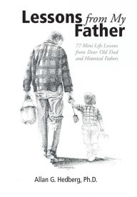 Title: Lessons from My Father: 77 Mini Life Lessons from Dear Old Dad and Historical Fathers, Author: Ph.D. Allan G. Hedberg