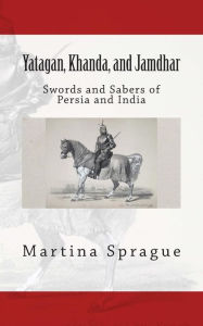 Title: Yatagan, Khanda, and Jamdhar: Swords and Sabers of Persia and India, Author: Martina Sprague