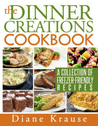 Title: The Dinner Creations Cookbook: A Collection of Freezer-Friendly Recipes, Author: Diane Krause