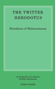 Title: The Twitter Herodotus: An Abbreviated History of the Persian Wars for the Modern Age, Author: Debra Hamel