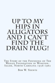 Title: Up to My Hips in Alligators and I Can't Find the Drain Plug!: The Story of the Founding of The Wesley Foundation in Winston-Salem, North Carolina 1956-1962, Author: Bob W Younts