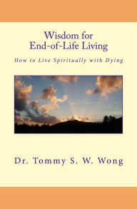 Title: Wisdom for End-of-Life Living: How to Live Spiritually with Dying, Author: Tommy S W Wong
