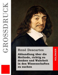 Title: Abhandlung über die Methode, richtig zu denken und Wahrheit in den Wissenschaften zu suchen (Großdruck), Author: René Descartes