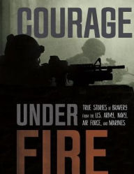 Title: Courage Under Fire: True Stories of Bravery from the U.S. Army, Navy, Air Force, and Marines, Author: Adam Miller