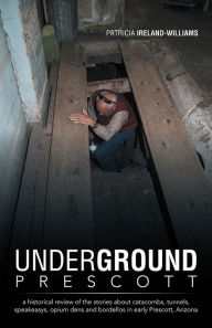 Underground Prescott: a historical review of the stories about catacombs, tunnels, speakeasys, opium dens and bordellos in early Prescott, Arizona