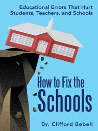 Title: How to Fix the Schools: Educational Errors That Hurt Students, Teachers, and Schools, Author: Dr. Clifford Bebell