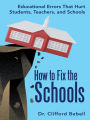How to Fix the Schools: Educational Errors That Hurt Students, Teachers, and Schools