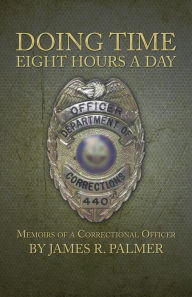 Title: Doing Time Eight Hours a Day: Memoirs of a Correctional Officer, Author: James R Palmer